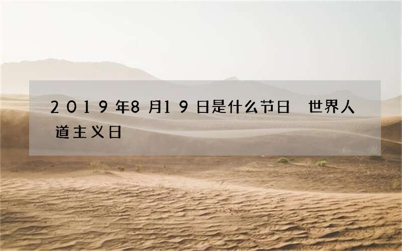 2019年8月19日是什么节日 世界人道主义日